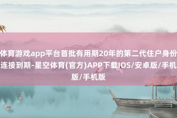 体育游戏app平台首批有用期20年的第二代住户身份证连接到期-星空体育(官方)APP下载IOS/安卓版/手机版