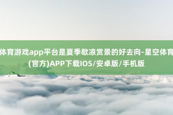 体育游戏app平台是夏季歇凉赏景的好去向-星空体育(官方)APP下载IOS/安卓版/手机版