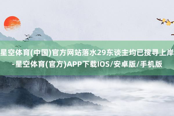 星空体育(中国)官方网站落水29东谈主均已搜寻上岸-星空体育(官方)APP下载IOS/安卓版/手机版