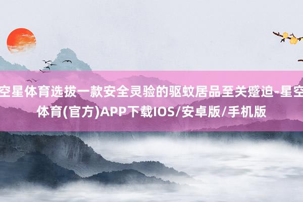 空星体育选拔一款安全灵验的驱蚊居品至关蹙迫-星空体育(官方)APP下载IOS/安卓版/手机版