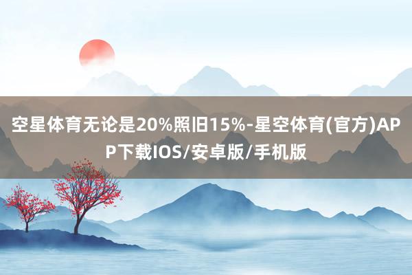 空星体育无论是20%照旧15%-星空体育(官方)APP下载IOS/安卓版/手机版