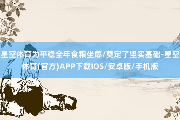 星空体育为平稳全年食粮坐蓐/奠定了坚实基础-星空体育(官方)APP下载IOS/安卓版/手机版