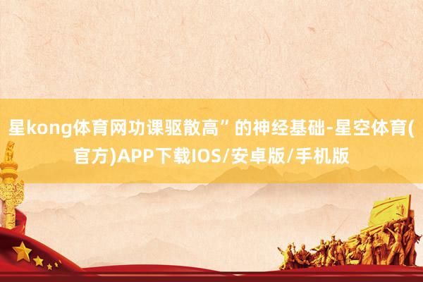 星kong体育网功课驱散高”的神经基础-星空体育(官方)APP下载IOS/安卓版/手机版