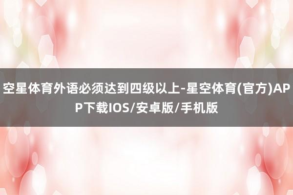 空星体育外语必须达到四级以上-星空体育(官方)APP下载IOS/安卓版/手机版