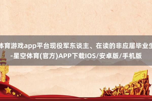 体育游戏app平台现役军东谈主、在读的非应届毕业生-星空体育(官方)APP下载IOS/安卓版/手机版