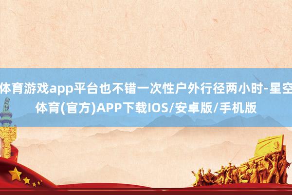体育游戏app平台也不错一次性户外行径两小时-星空体育(官方)APP下载IOS/安卓版/手机版