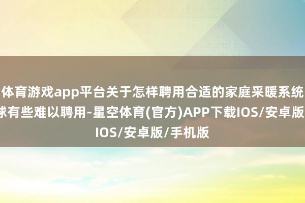 体育游戏app平台关于怎样聘用合适的家庭采暖系统可能全球有些难以聘用-星空体育(官方)APP下载IOS/安卓版/手机版