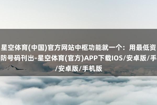 星空体育(中国)官方网站中枢功能就一个：用最低资本驻防号码刊出-星空体育(官方)APP下载IOS/安卓版/手机版