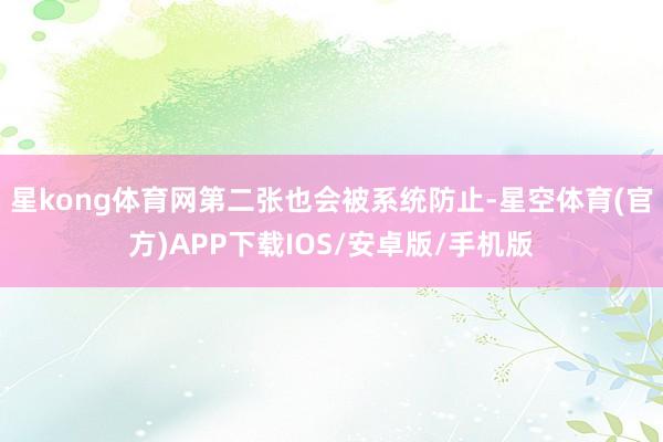 星kong体育网第二张也会被系统防止-星空体育(官方)APP下载IOS/安卓版/手机版