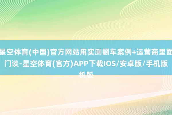 星空体育(中国)官方网站用实测翻车案例+运营商里面门谈-星空体育(官方)APP下载IOS/安卓版/手机版