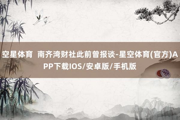 空星体育  南齐湾财社此前曾报谈-星空体育(官方)APP下载IOS/安卓版/手机版