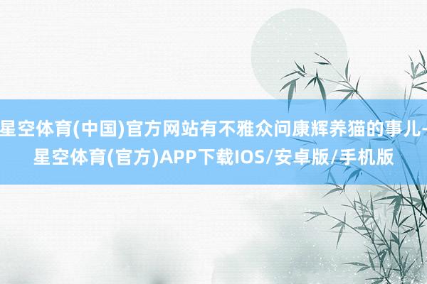 星空体育(中国)官方网站有不雅众问康辉养猫的事儿-星空体育(官方)APP下载IOS/安卓版/手机版