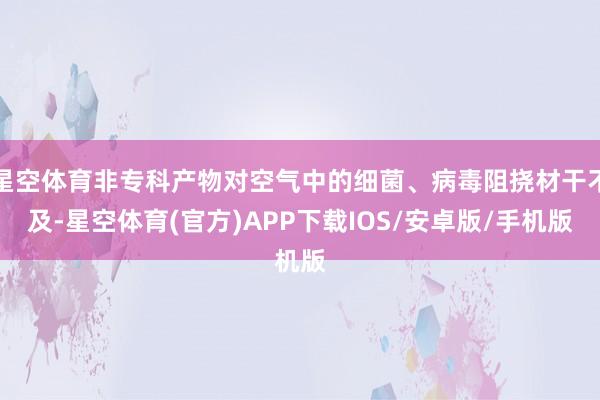 星空体育非专科产物对空气中的细菌、病毒阻挠材干不及-星空体育(官方)APP下载IOS/安卓版/手机版
