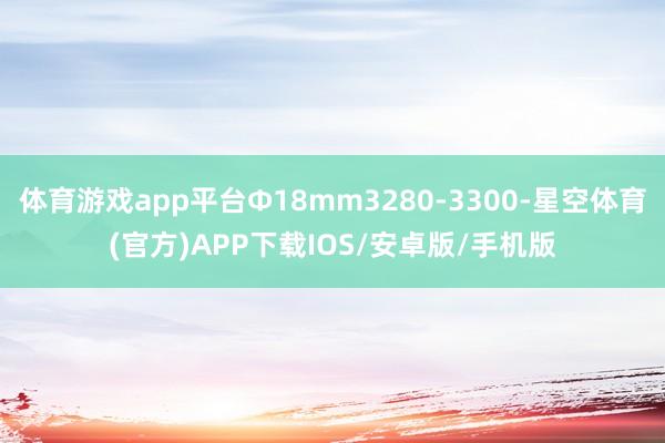 体育游戏app平台Ф18mm3280-3300-星空体育(官方)APP下载IOS/安卓版/手机版