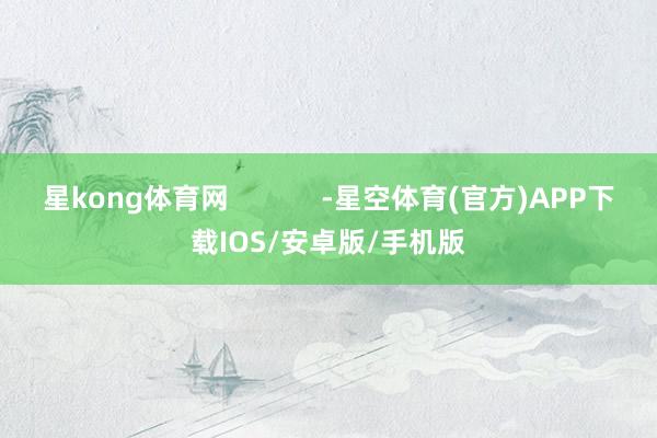 星kong体育网            -星空体育(官方)APP下载IOS/安卓版/手机版