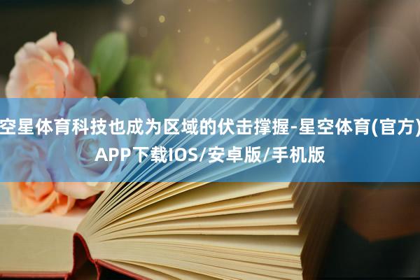 空星体育科技也成为区域的伏击撑握-星空体育(官方)APP下载IOS/安卓版/手机版