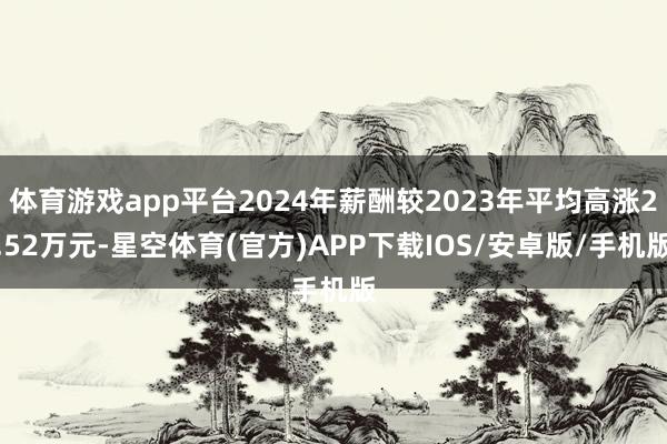 体育游戏app平台2024年薪酬较2023年平均高涨2.52万元-星空体育(官方)APP下载IOS/安卓版/手机版