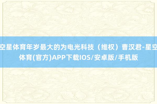 空星体育年岁最大的为电光科技（维权）曹汉君-星空体育(官方)APP下载IOS/安卓版/手机版