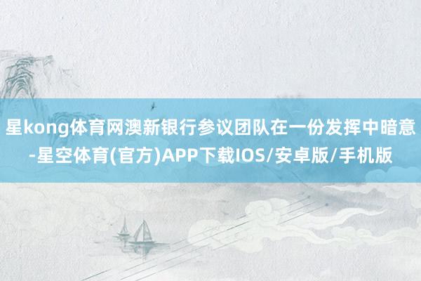 星kong体育网　　澳新银行参议团队在一份发挥中暗意-星空体育(官方)APP下载IOS/安卓版/手机版