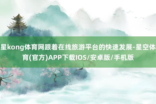 星kong体育网跟着在线旅游平台的快速发展-星空体育(官方)APP下载IOS/安卓版/手机版