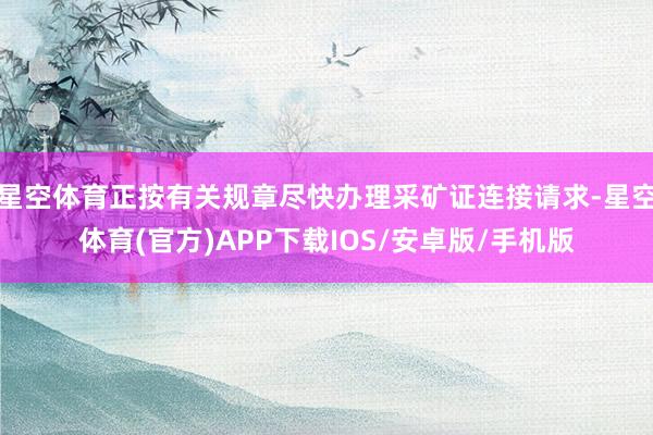 星空体育正按有关规章尽快办理采矿证连接请求-星空体育(官方)APP下载IOS/安卓版/手机版