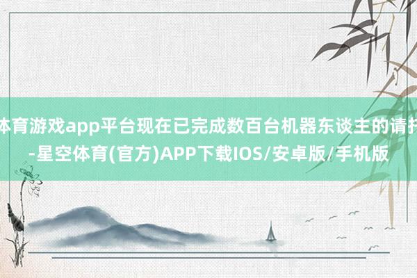 体育游戏app平台现在已完成数百台机器东谈主的请托-星空体育(官方)APP下载IOS/安卓版/手机版