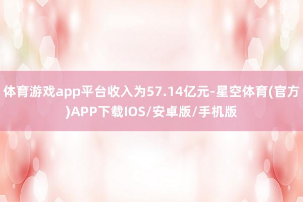 体育游戏app平台收入为57.14亿元-星空体育(官方)APP下载IOS/安卓版/手机版