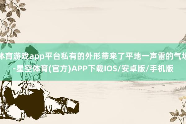 体育游戏app平台私有的外形带来了平地一声雷的气场-星空体育(官方)APP下载IOS/安卓版/手机版