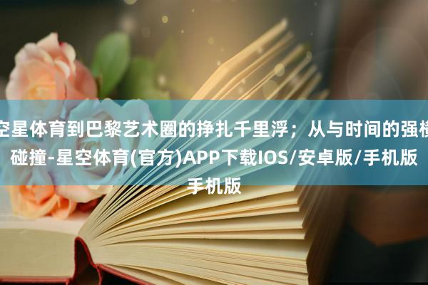 空星体育到巴黎艺术圈的挣扎千里浮;从与时间的强横碰撞-星空体育(官方)APP下载IOS/安卓版/手机版
