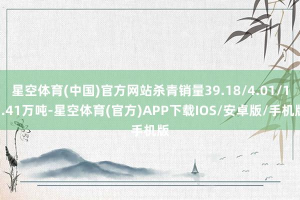 星空体育(中国)官方网站杀青销量39.18/4.01/13.41万吨-星空体育(官方)APP下载IOS/安卓版/手机版