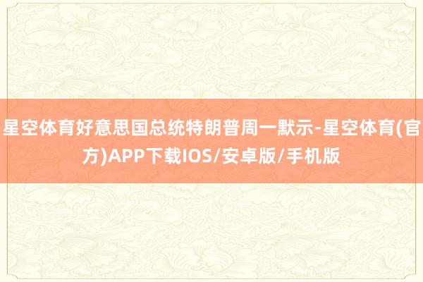 星空体育好意思国总统特朗普周一默示-星空体育(官方)APP下载IOS/安卓版/手机版