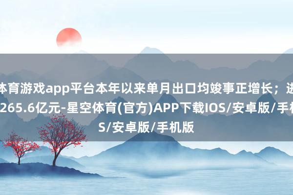 体育游戏app平台本年以来单月出口均竣事正增长；进口2265.6亿元-星空体育(官方)APP下载IOS/安卓版/手机版