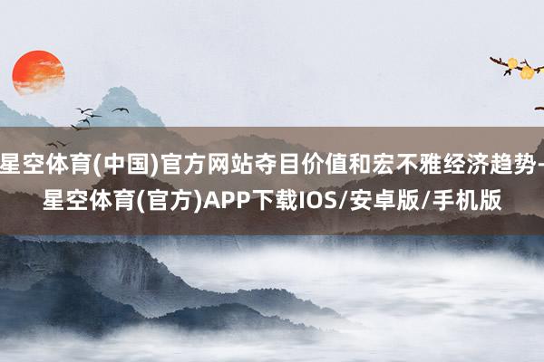 星空体育(中国)官方网站夺目价值和宏不雅经济趋势-星空体育(官方)APP下载IOS/安卓版/手机版