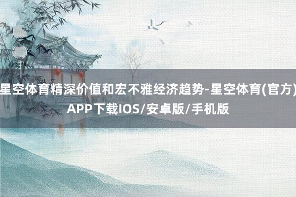星空体育精深价值和宏不雅经济趋势-星空体育(官方)APP下载IOS/安卓版/手机版