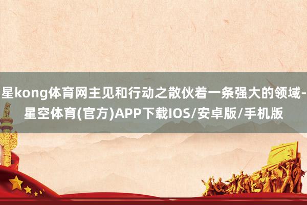 星kong体育网主见和行动之散伙着一条强大的领域-星空体育(官方)APP下载IOS/安卓版/手机版