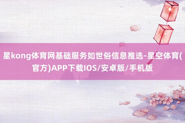 星kong体育网基础服务如世俗信息推选-星空体育(官方)APP下载IOS/安卓版/手机版