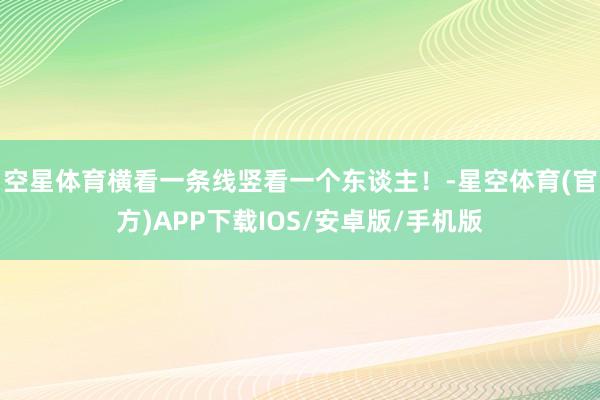 空星体育横看一条线竖看一个东谈主！-星空体育(官方)APP下载IOS/安卓版/手机版