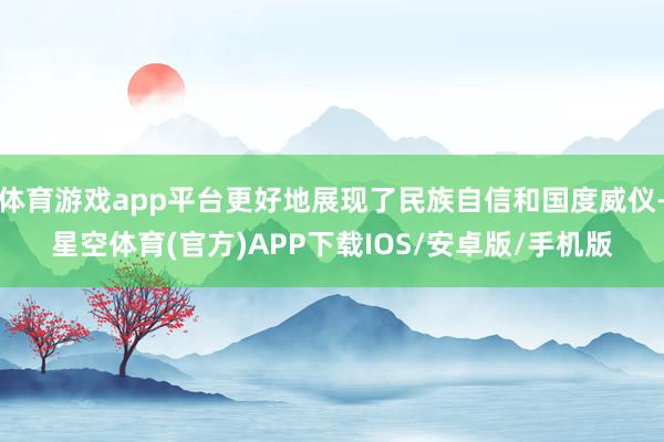 体育游戏app平台更好地展现了民族自信和国度威仪-星空体育(官方)APP下载IOS/安卓版/手机版
