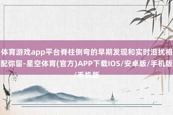 体育游戏app平台脊柱侧弯的早期发现和实时滋扰相配弥留-星空体育(官方)APP下载IOS/安卓版/手机版