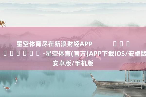 星空体育尽在新浪财经APP            													-星空体育(官方)APP下载IOS/安卓版/手机版