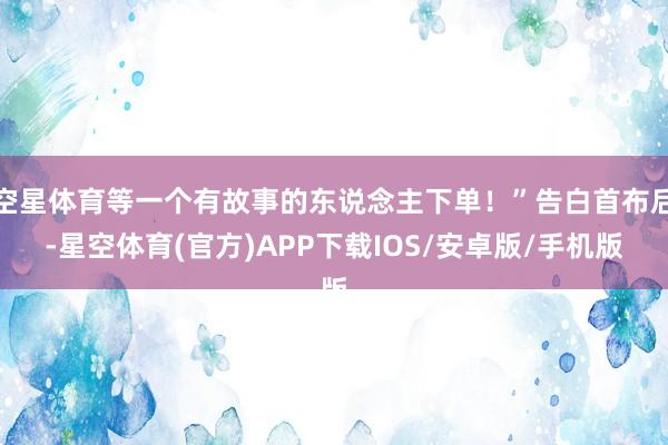 空星体育等一个有故事的东说念主下单！”告白首布后-星空体育(官方)APP下载IOS/安卓版/手机版