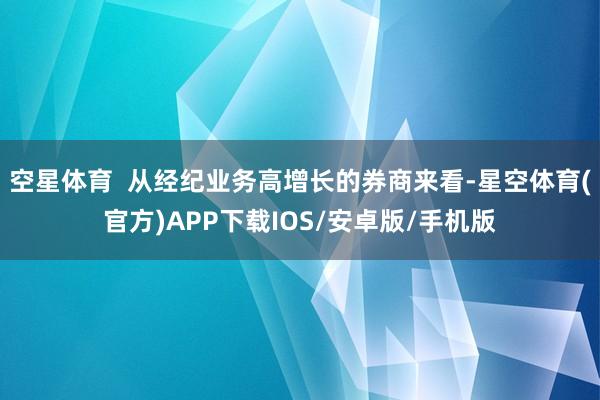 空星体育  从经纪业务高增长的券商来看-星空体育(官方)APP下载IOS/安卓版/手机版
