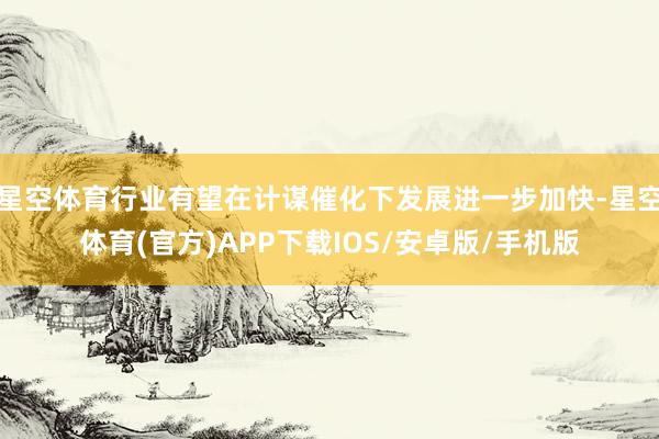 星空体育行业有望在计谋催化下发展进一步加快-星空体育(官方)APP下载IOS/安卓版/手机版