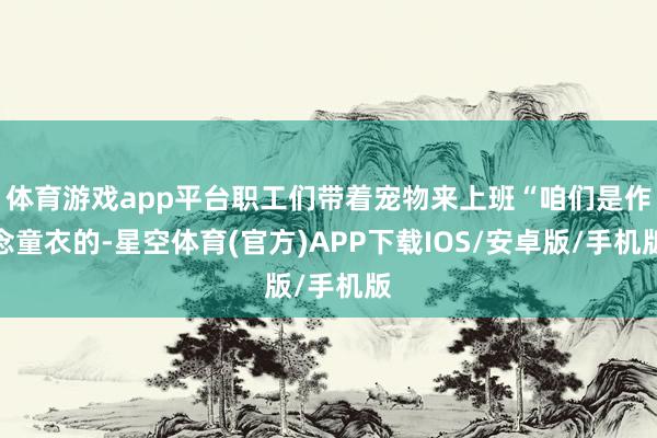 体育游戏app平台职工们带着宠物来上班“咱们是作念童衣的-星空体育(官方)APP下载IOS/安卓版/手机版