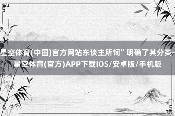 星空体育(中国)官方网站东谈主所饲”明确了其分类-星空体育(官方)APP下载IOS/安卓版/手机版