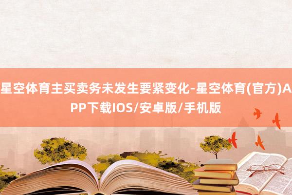 星空体育主买卖务未发生要紧变化-星空体育(官方)APP下载IOS/安卓版/手机版