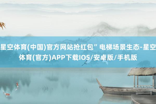 星空体育(中国)官方网站抢红包”电梯场景生态-星空体育(官方)APP下载IOS/安卓版/手机版