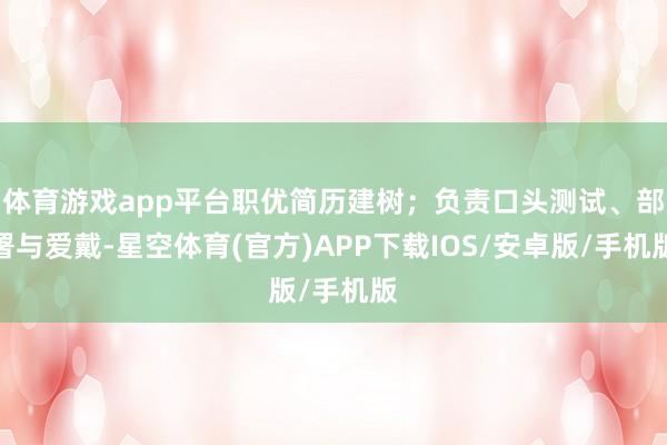 体育游戏app平台职优简历建树;负责口头测试、部署与爱戴-星空体育(官方)APP下载IOS/安卓版/手机版