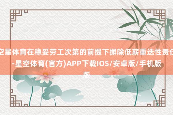 空星体育在稳妥劳工次第的前提下摒除低薪重迭性责任-星空体育(官方)APP下载IOS/安卓版/手机版