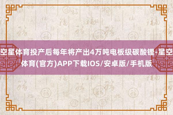 空星体育投产后每年将产出4万吨电板级碳酸锂-星空体育(官方)APP下载IOS/安卓版/手机版